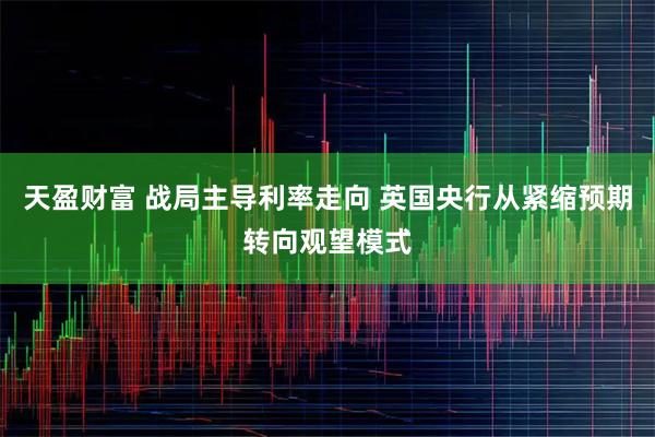 天盈财富 战局主导利率走向 英国央行从紧缩预期转向观望模式
