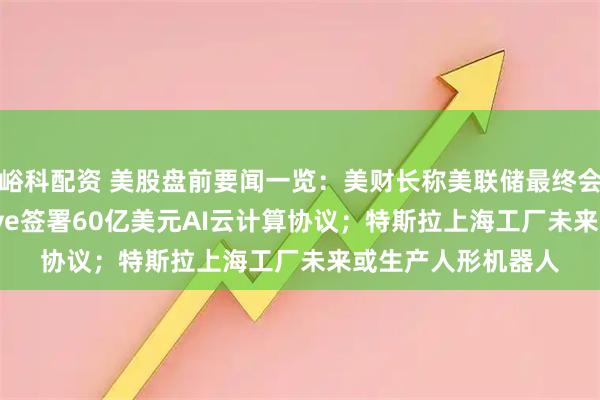 峪科配资 美股盘前要闻一览：美财长称美联储最终会降息；CoreWeave签署60亿美元AI云计算协议；特斯拉上海工厂未来或生产人形机器人