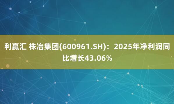 利赢汇 株冶集团(600961.SH)：2025年净利润同比增长43.06%
