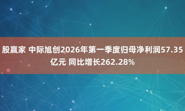 股赢家 中际旭创2026年第一季度归母净利润57.35亿元 同比增长262.28%