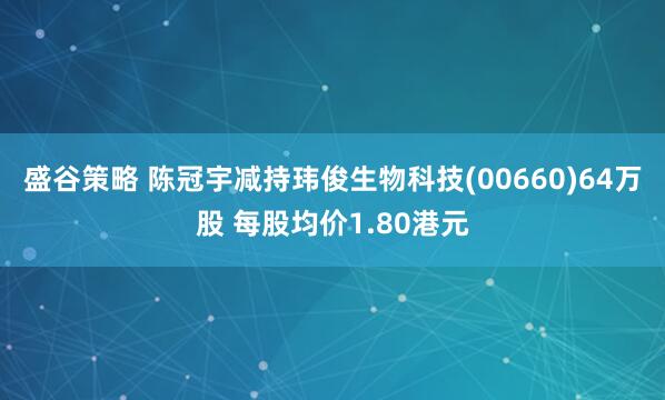 盛谷策略 陈冠宇减持玮俊生物科技(00660)64万股 每股均价1.80港元