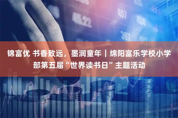锦富优 书香致远,墨润童年|绵阳富乐学校小学部第五届“世界读书日”主题活动