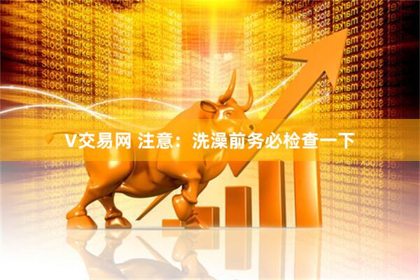 V交易网 注意：洗澡前务必检查一下
