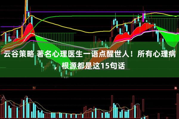 云谷策略 著名心理医生一语点醒世人！所有心理病，根源都是这15句话