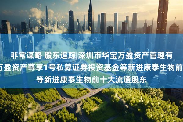 非常谋略 股东追踪|深圳市华宝万盈资产管理有限公司-华宝万盈资产尊享1号私募证券投资基金等新进康泰生物前十大流通股东
