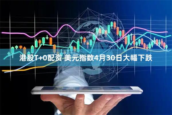 港股T+0配资 美元指数4月30日大幅下跌