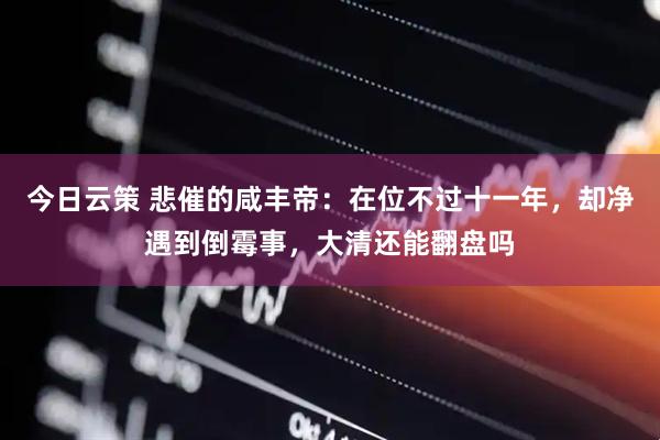 今日云策 悲催的咸丰帝：在位不过十一年，却净遇到倒霉事，大清还能翻盘吗