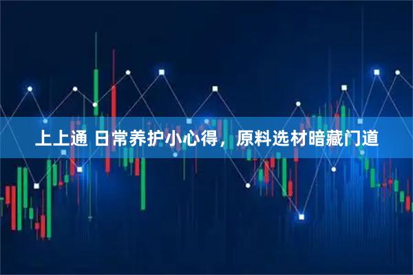 上上通 日常养护小心得，原料选材暗藏门道