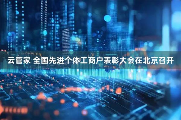 云管家 全国先进个体工商户表彰大会在北京召开
