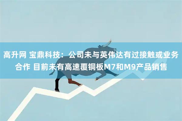 高升网 宝鼎科技：公司未与英伟达有过接触或业务合作 目前未有高速覆铜板M7和M9产品销售