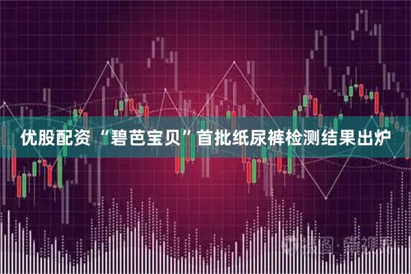 优股配资 “碧芭宝贝”首批纸尿裤检测结果出炉
