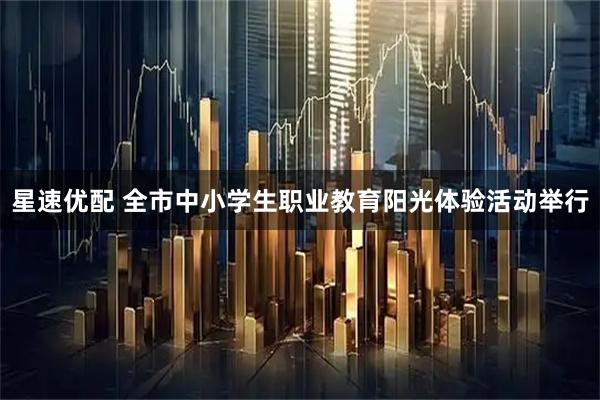 星速优配 全市中小学生职业教育阳光体验活动举行