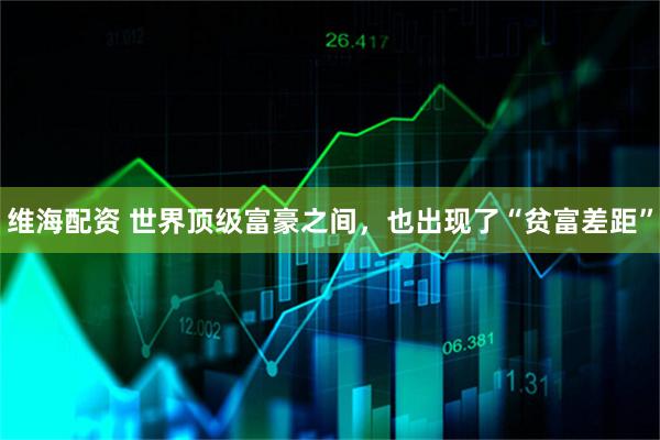 维海配资 世界顶级富豪之间，也出现了“贫富差距”