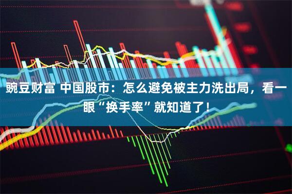 豌豆财富 中国股市：怎么避免被主力洗出局，看一眼“换手率”就知道了！