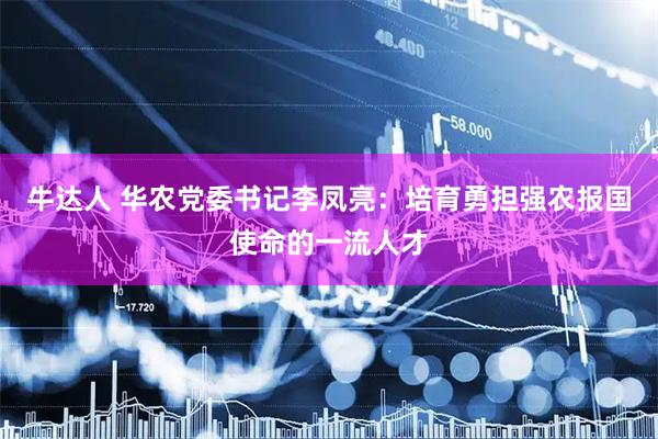 牛达人 华农党委书记李凤亮：培育勇担强农报国使命的一流人才