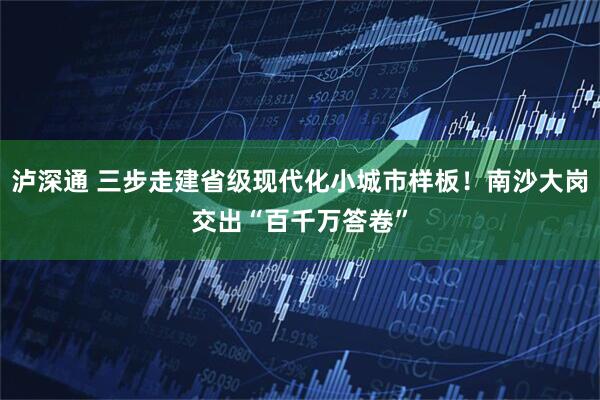 泸深通 三步走建省级现代化小城市样板！南沙大岗交出“百千万答卷”