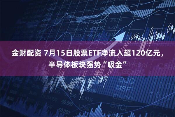 金财配资 7月15日股票ETF净流入超120亿元，半导体板块强势“吸金”