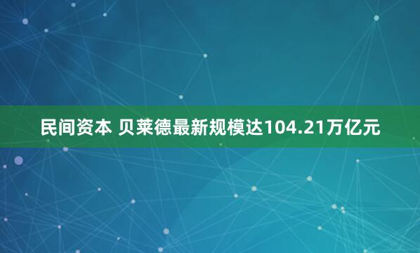 民间资本 贝莱德最新规模达104.21万亿元