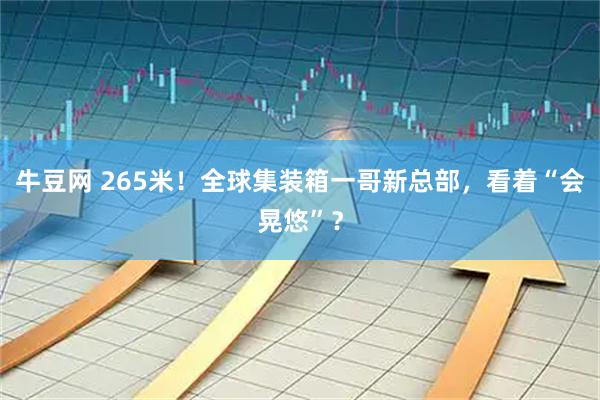 牛豆网 265米！全球集装箱一哥新总部，看着“会晃悠”？