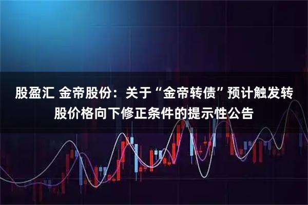 股盈汇 金帝股份：关于“金帝转债”预计触发转股价格向下修正条件的提示性公告