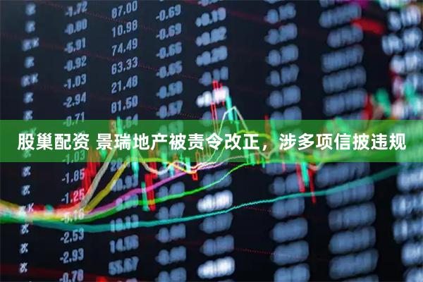 股巢配资 景瑞地产被责令改正，涉多项信披违规