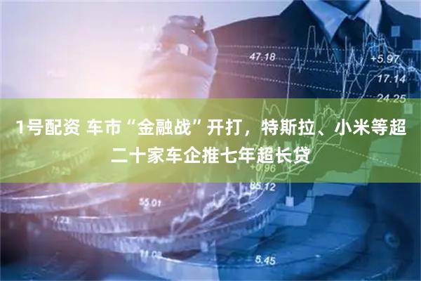 1号配资 车市“金融战”开打，特斯拉、小米等超二十家车企推七年超长贷