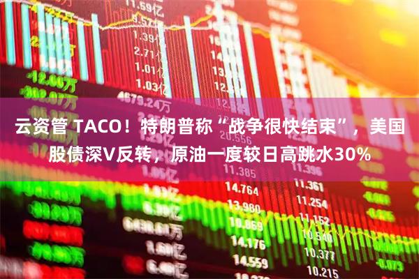 云资管 TACO！特朗普称“战争很快结束”，美国股债深V反转，原油一度较日高跳水30%