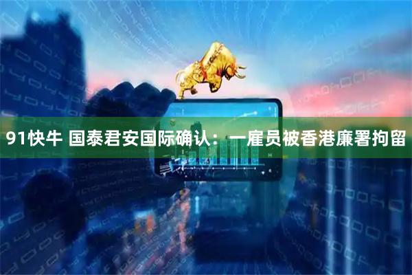91快牛 国泰君安国际确认：一雇员被香港廉署拘留