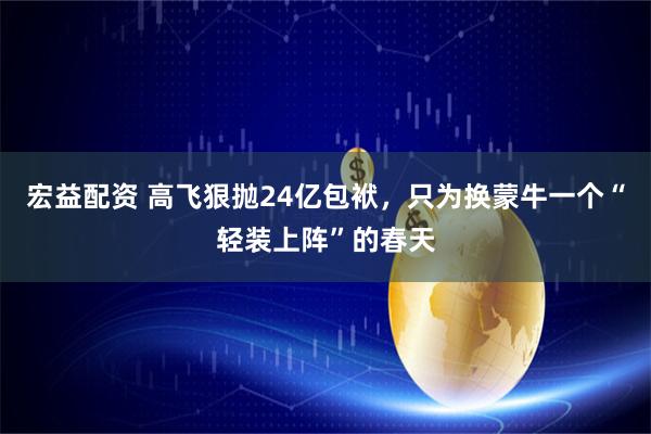 宏益配资 高飞狠抛24亿包袱，只为换蒙牛一个“轻装上阵”的春天
