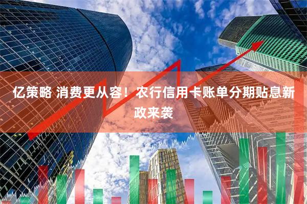 亿策略 消费更从容!农行信用卡账单分期贴息新政来袭