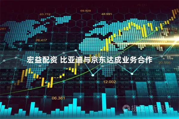 宏益配资 比亚迪与京东达成业务合作