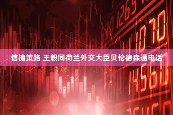 信捷策路 王毅同荷兰外交大臣贝伦德森通电话