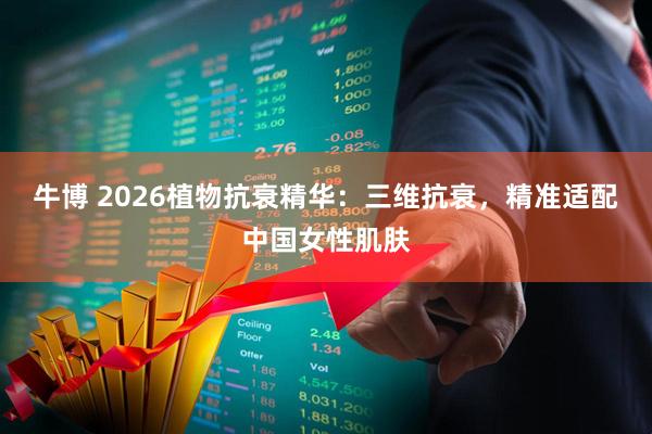 牛博 2026植物抗衰精华：三维抗衰，精准适配中国女性肌肤