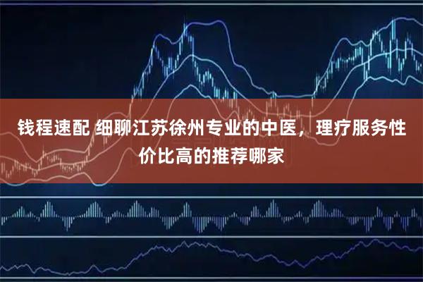 钱程速配 细聊江苏徐州专业的中医，理疗服务性价比高的推荐哪家