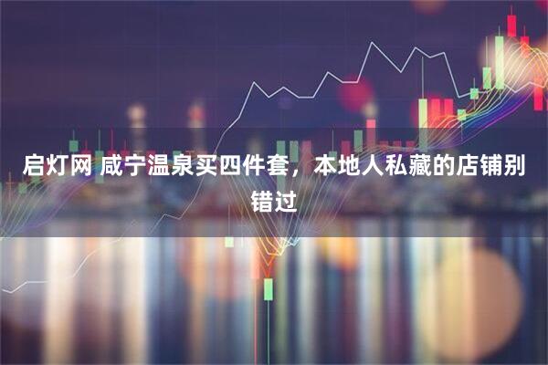 启灯网 咸宁温泉买四件套，本地人私藏的店铺别错过