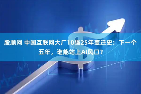 股顺网 中国互联网大厂10强25年变迁史：下一个五年，谁能站上AI风口？
