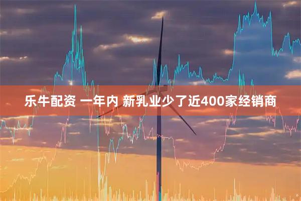 乐牛配资 一年内 新乳业少了近400家经销商