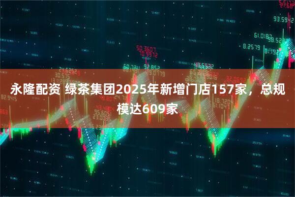 永隆配资 绿茶集团2025年新增门店157家，总规模达609家