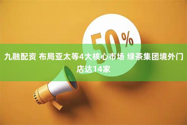 九融配资 布局亚太等4大核心市场 绿茶集团境外门店达14家