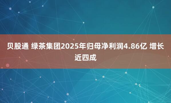 贝股通 绿茶集团2025年归母净利润4.86亿 增长近四成