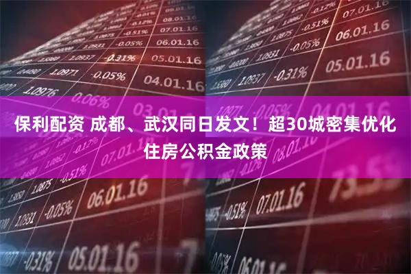 保利配资 成都、武汉同日发文!超30城密集优化住房公积金政策