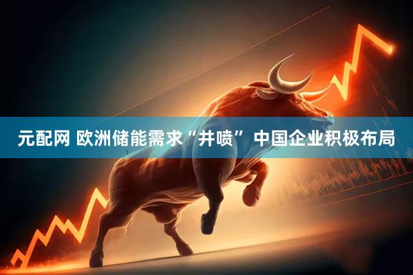 元配网 欧洲储能需求“井喷” 中国企业积极布局