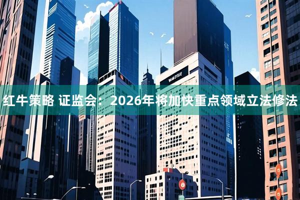 红牛策略 证监会：2026年将加快重点领域立法修法