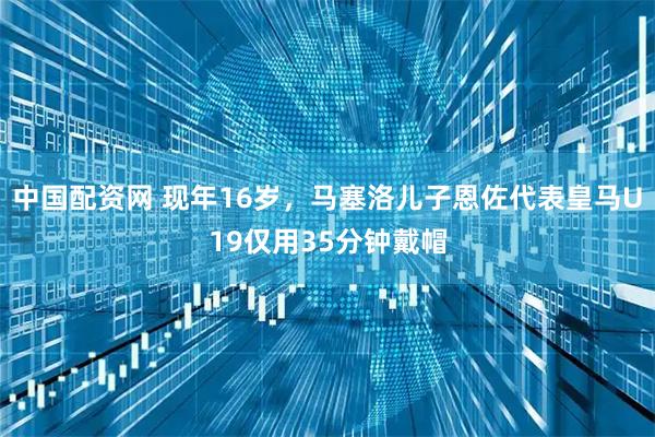 中国配资网 现年16岁，马塞洛儿子恩佐代表皇马U19仅用35分钟戴帽