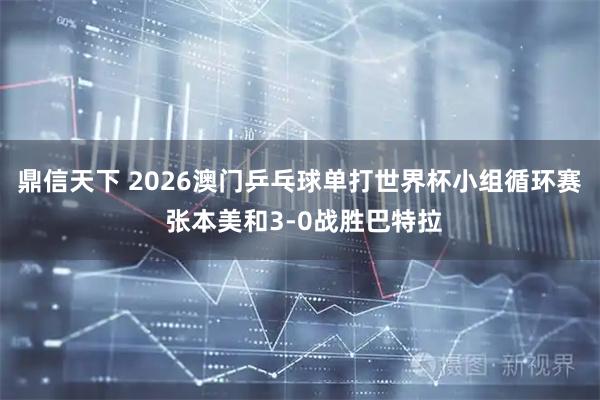 鼎信天下 2026澳门乒乓球单打世界杯小组循环赛 张本美和3-0战胜巴特拉