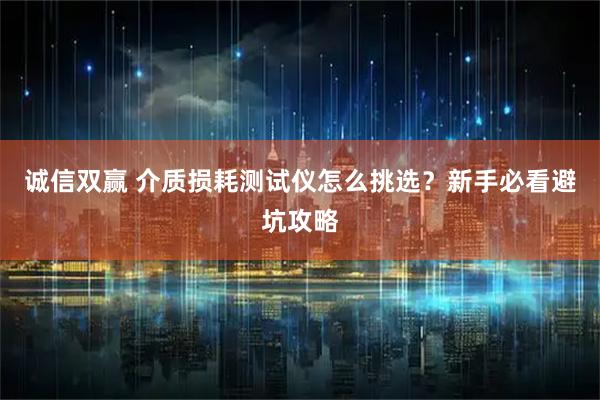 诚信双赢 介质损耗测试仪怎么挑选？新手必看避坑攻略