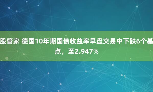 股管家 德国10年期国债收益率早盘交易中下跌6个基点，至2.947%
