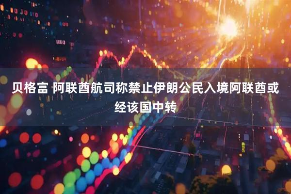 贝格富 阿联酋航司称禁止伊朗公民入境阿联酋或经该国中转