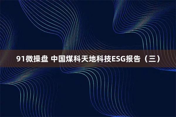 91微操盘 中国煤科天地科技ESG报告（三）