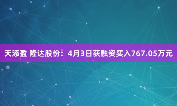 天添盈 隆达股份:4月3日获融资买入767.05万元